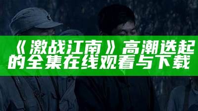 《激战江南》高潮迭起的全集在线观看与下载