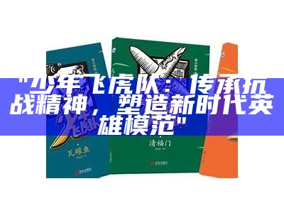 "少年飞虎队：传承抗战精神，塑造新时代英雄模范"