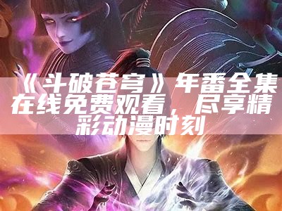 《斗破苍穹》年番全集在线免费观看，尽享精彩动漫时刻