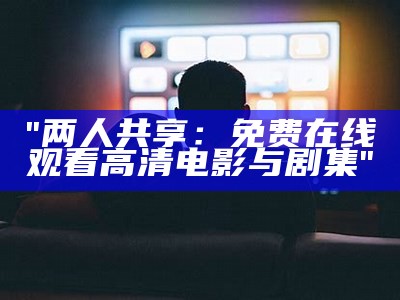 "两人共享：免费在线观看高清电影与剧集"