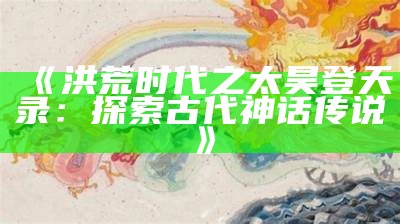 《洪荒时代之太昊登天录：探索古代神话传说》