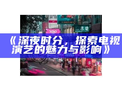 《深夜时分，探索电视演艺的魅力与影响》