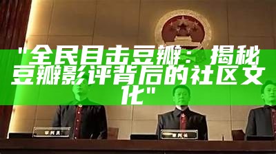 "全民目击豆瓣：揭秘豆瓣影评背后的社区文化"