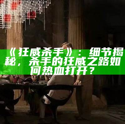 《狂威杀手》：细节揭秘，杀手的狂威之路如何热血打开？