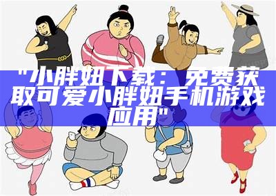 "小胖妞下载：免费获取可爱小胖妞手机游戏应用"