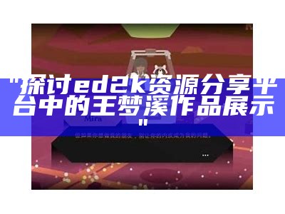 "探讨ed2k资源分享平台中的王梦溪作品展示"