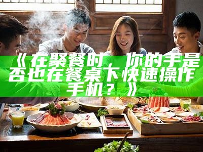 《在聚餐时，你的手是否也在餐桌下快速操作手机？》