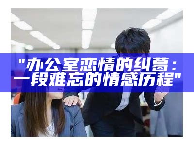 "办公室恋情的纠葛：一段难忘的情感历程"