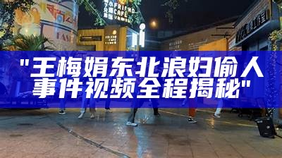 "王梅娟东北浪妇偷人事件视频全程揭秘"