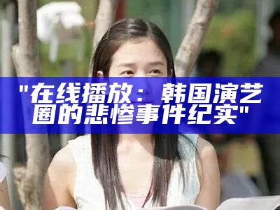 "在线播放：韩国演艺圈的悲惨事件纪实"