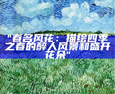 "春名风花：描绘四季之春的醉人风景和盛开花朵"