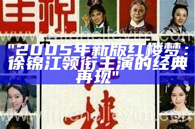 "2005年新版红楼梦：徐锦江领衔主演的经典再现"