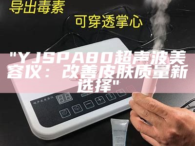 "YJSPA80超声波美容仪：改善皮肤质量新选择"