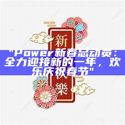 "Power新春总动员：全力迎接新的一年，欢乐庆祝春节"