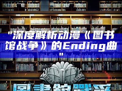 "深度解析动漫《图书馆战争》的Ending曲"