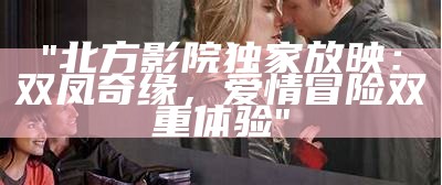 "北方影院独家放映：双凤奇缘，爱情冒险双重体验"