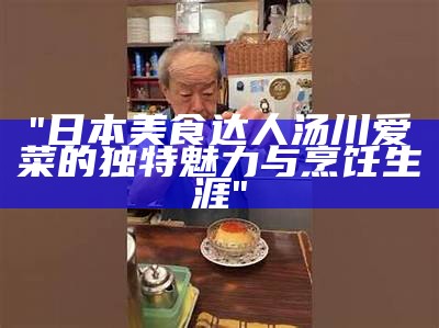 "日本美食达人汤川爱菜的独特魅力与烹饪生涯"