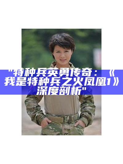 "特种兵英勇传奇：《我是特种兵之火凤凰1》深度剖析"