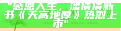 "感恩人生，潘倩倩新书《天高地厚》热烈上市"