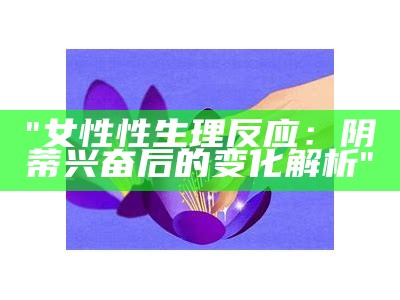 "女性性生理反应：阴蒂兴奋后的变化解析"