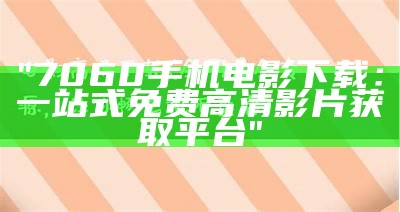 "7060手机电影下载：一站式免费高清影片获取平台"