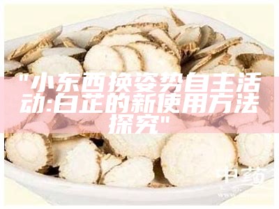 "小东西换姿势自主活动: 白芷的新使用方法探究"