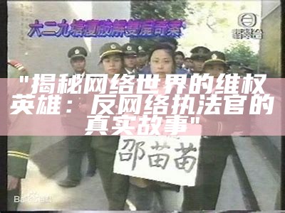 "揭秘网络世界的维权英雄：反网络执法官的真实故事"