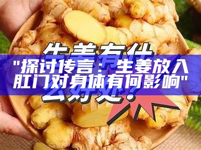 "探讨传言：生姜放入肛门对身体有何影响"