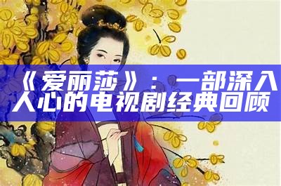 《爱丽莎》：一部深入人心的电视剧经典回顾