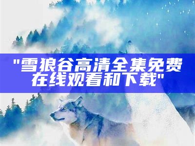 "雪狼谷高清全集免费在线观看和下载"