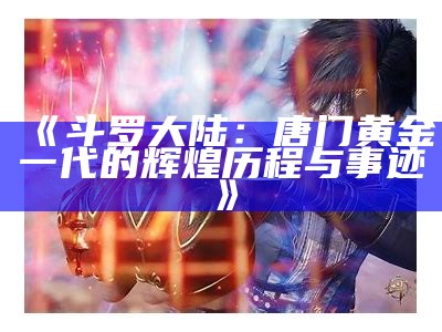 《斗罗大陆：唐门黄金一代的辉煌历程与事迹》