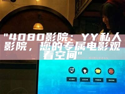 "4080影院：YY私人影院，您的专属电影观看空间"