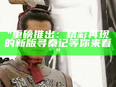 "重磅推出：精彩再现的新版寻秦记等你来看"