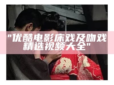 "优酷电影床戏及吻戏精选视频大全"