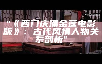 "《西门庆潘金莲电影版》：古代风情人物关系剖析"