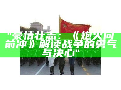 "豪情壮志：《炮火向前冲》解读战争的勇气与决心"