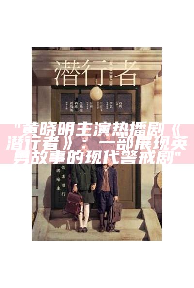 "黄晓明主演热播剧《潜行者》：一部展现英勇故事的现代警戒剧"