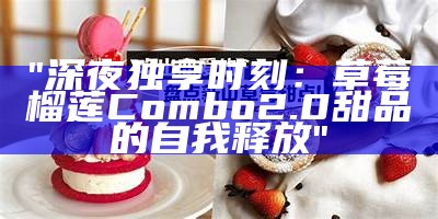 "深夜独享时刻：草莓榴莲Combo2.0甜品的自我释放"