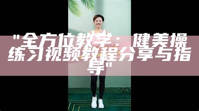 "全方位教学：健美操练习视频教程分享与指导"