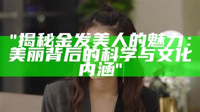 "揭秘金发美人的魅力：美丽背后的科学与文化内涵"