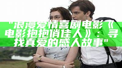 "浪漫爱情喜剧电影《电影抱抱俏佳人》：寻找真爱的感人故事"