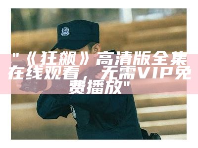 "《狂飙》高清版全集在线观看，无需VIP免费播放"