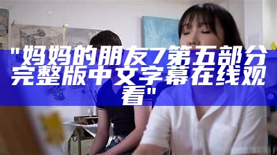 "妈妈的朋友7第五部分完整版中文字幕在线观看"