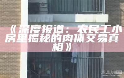 《深度报道：农民工小房里揭秘的肉体交易真相》