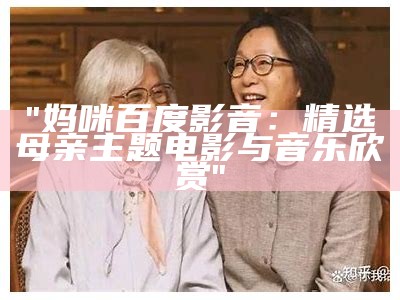 "妈咪百度影音：精选母亲主题电影与音乐欣赏"