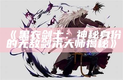 《黑衣剑士：神秘身份的无敌剑术大师揭秘》