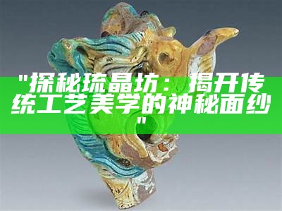 "探秘琉晶坊：揭开传统工艺美学的神秘面纱"