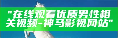 "在线观看优质男性相关视频-神马影视网站"