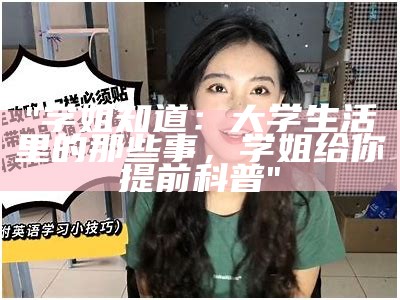 "学姐知道：大学生活里的那些事，学姐给你提前科普"