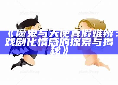 《魔鬼与天使真假难辨：戏剧化情感的探索与揭秘》